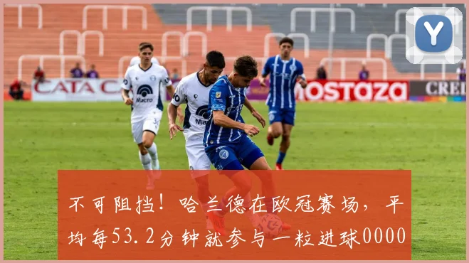 不可阻挡！哈兰德在欧冠赛场，平均每53.2分钟就参与一粒进球0000644