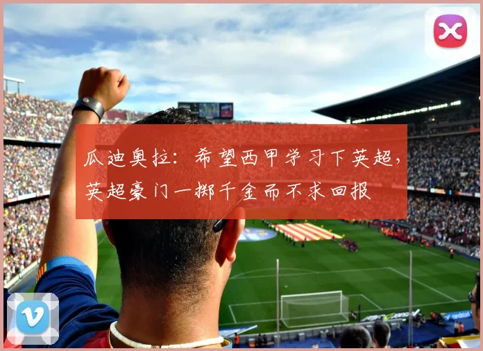 瓜迪奥拉：希望西甲学习下英超，英超豪门一掷千金而不求回报