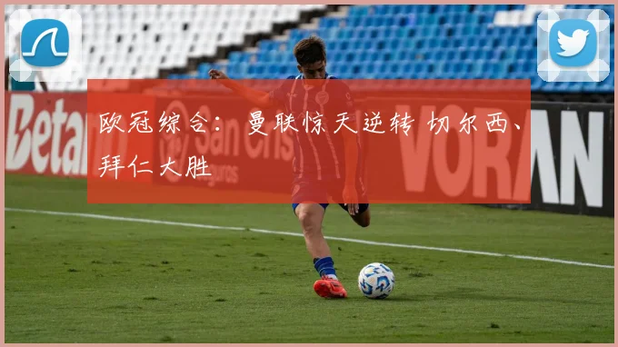 欧冠综合：曼联惊天逆转 切尔西、拜仁大胜