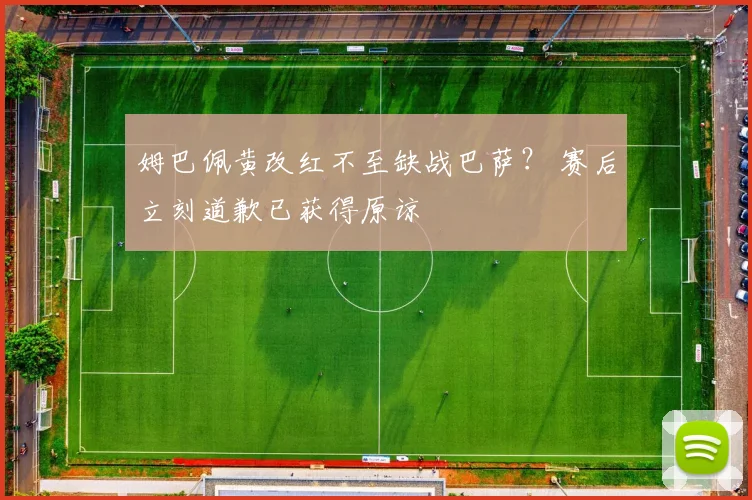 姆巴佩黄改红不至缺战巴萨？ 赛后立刻道歉已获得原谅