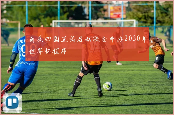 南美四国正式启动联合申办2030年世界杯程序