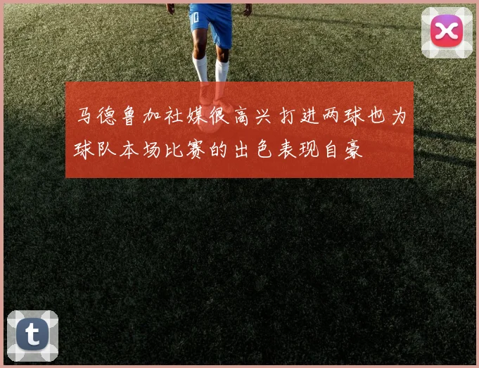 马德鲁加社媒很高兴打进两球也为球队本场比赛的出色表现自豪