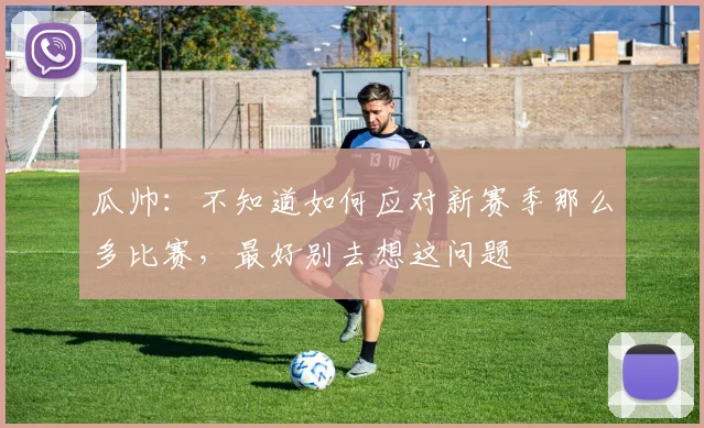 瓜帅：不知道如何应对新赛季那么多比赛，最好别去想这问题