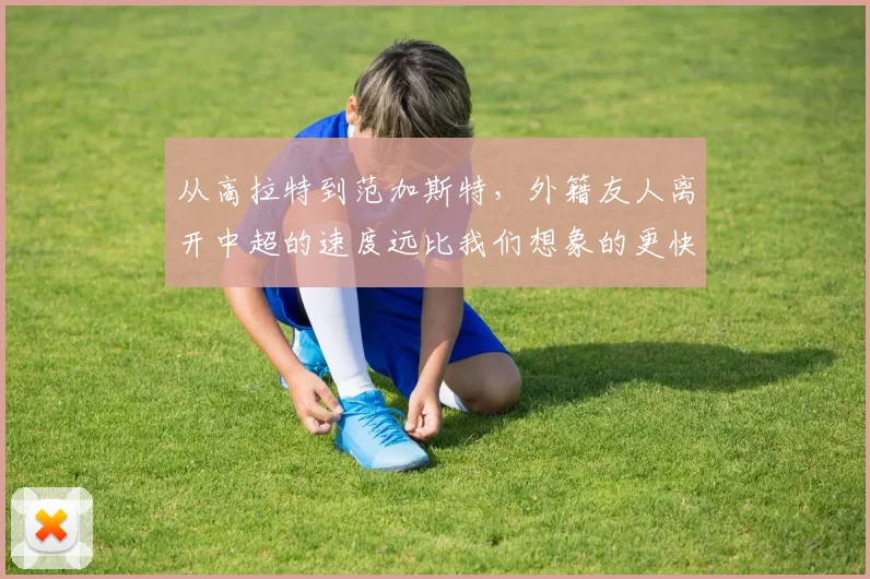 从高拉特到范加斯特，外籍友人离开中超的速度远比我们想象的更快