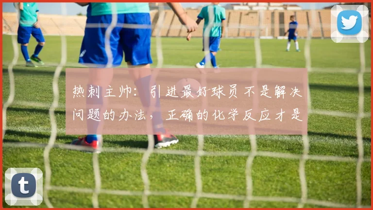 热刺主帅：引进最好球员不是解决问题的办法，正确的化学反应才是