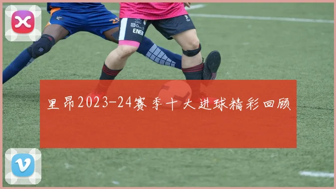 里昂2023-24赛季十大进球精彩回顾
