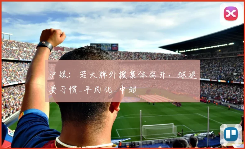 沪媒：若大牌外援集体离开，球迷要习惯_平民化_中超