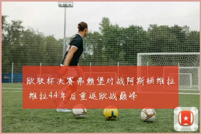 欧联杯决赛弗赖堡对战阿斯顿维拉 维拉44年后重返欧战巅峰