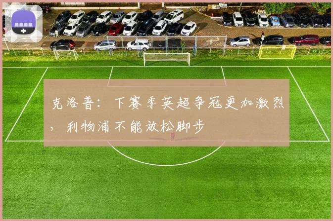 克洛普：下赛季英超争冠更加激烈，利物浦不能放松脚步