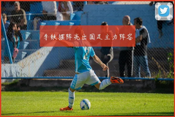 李铁摆阵亮出国足主力阵容