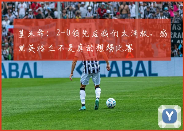 基米希：2-0领先后我们太消极，感觉英格兰不是真的想踢比赛