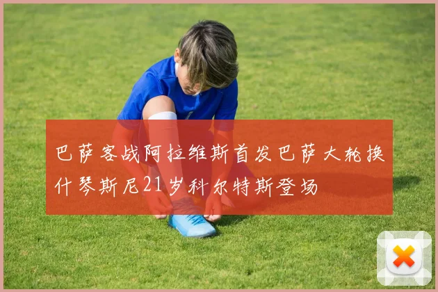 巴萨客战阿拉维斯首发巴萨大轮换什琴斯尼21岁科尔特斯登场