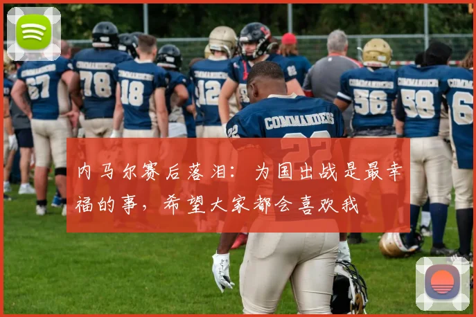 内马尔赛后落泪：为国出战是最幸福的事，希望大家都会喜欢我