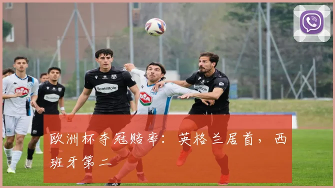 欧洲杯夺冠赔率：英格兰居首，西班牙第二