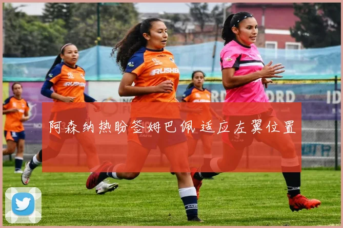 阿森纳热盼签姆巴佩 适应左翼位置