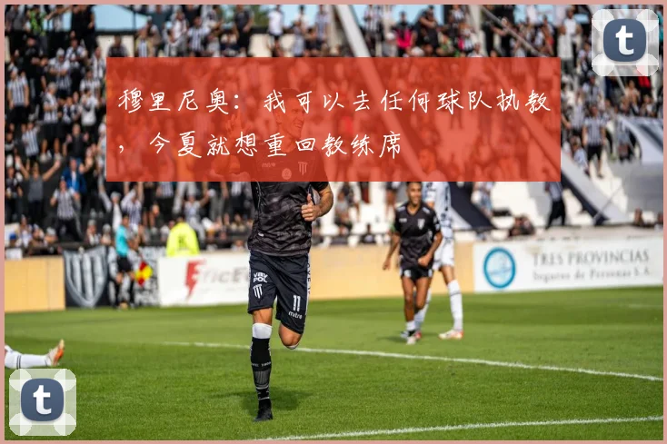 穆里尼奥：我可以去任何球队执教，今夏就想重回教练席