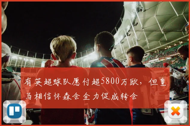 有英超球队愿付超5800万欧，但皇马相信怀森会全力促成转会
