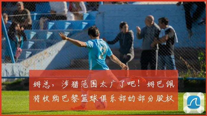 姆总，涉猎范围太广了吧！姆巴佩将收购巴黎篮球俱乐部的部分股权
