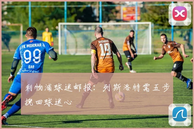 利物浦球迷邮报：列斯洛特需五步挽回球迷心