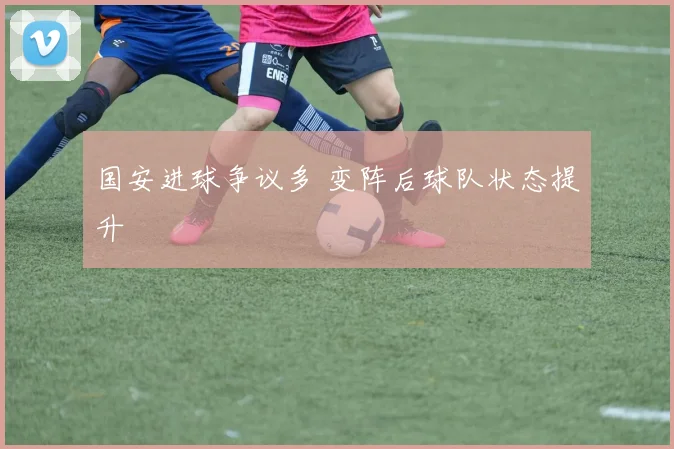 国安进球争议多 变阵后球队状态提升