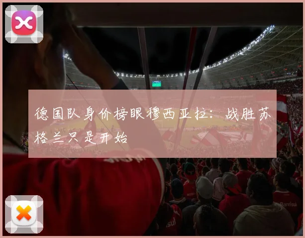 德国队身价榜眼穆西亚拉：战胜苏格兰只是开始
