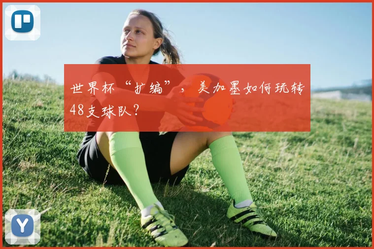 世界杯“扩编”，美加墨如何玩转48支球队？