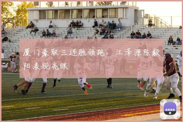 厦门豪取三连胜领跑，江泽源陈毅阳表现亮眼