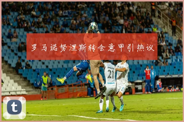 罗马诺努涅斯转会意甲引热议